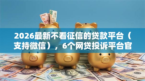 2026最新不看征信的贷款平台(支持微信),6个网贷投诉平台官网无私分享 2026最新不看征信的贷款平台(支持微信),6个网贷投诉平台官网无私分享