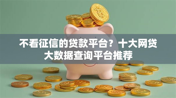 不看征信的贷款平台？十大网贷大数据查询平台推荐