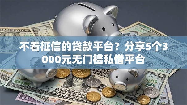 不看征信的贷款平台？分享5个3000元无门槛私借平台
