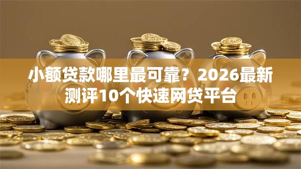 小额贷款哪里最可靠?2026最新测评10个快速网贷平台 小额贷款哪里最可靠?2026最新测评10个快速网贷平台