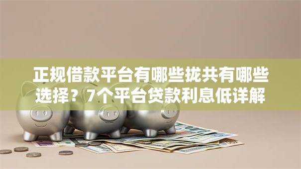 正规借款平台有哪些拢共有哪些选择?7个平台贷款利息低详解 正规借款平台有哪些拢共有哪些选择?7个平台贷款利息低详解