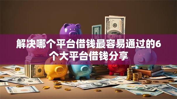 解决哪个平台借钱最容易通过的6个大平台借钱分享 解决哪个平台借钱最容易通过的6个大平台借钱分享
