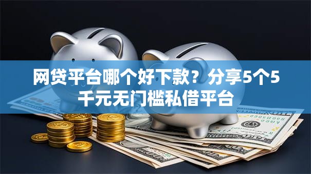 网贷平台哪个好下款?分享5个5千元无门槛私借平台 网贷平台哪个好下款?分享5个5千元无门槛私借平台