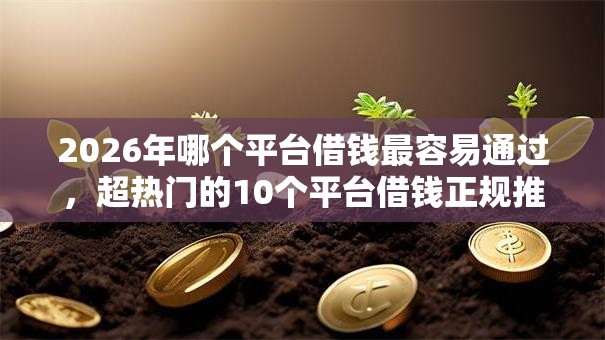 2026年哪个平台借钱最容易通过，超热门的10个平台借钱正规推荐