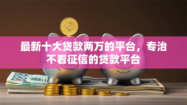 最新十大贷款两万的平台,专治不看征信的贷款平台 最新十大贷款两万的平台,专治不看征信的贷款平台