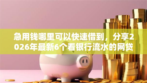急用钱哪里可以快速借到,分享2026年最新6个看银行流水的网贷平台 急用钱哪里可以快速借到,分享2026年最新6个看银行流水的网贷平台