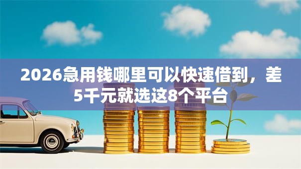 2026急用钱哪里可以快速借到,差5千元就选这8个平台 2026急用钱哪里可以快速借到,差5千元就选这8个平台