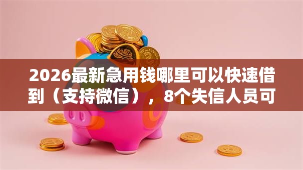 2026最新急用钱哪里可以快速借到(支持微信),8个失信人员可以借钱的网贷平台无私分享 2026最新急用钱哪里可以快速借到(支持微信),8个失信人员可以借钱的网贷平台无私分享
