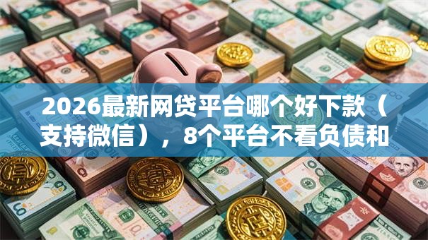 2026最新网贷平台哪个好下款(支持微信),8个平台不看负债和征信可以借到钱无私分享 2026最新网贷平台哪个好下款(支持微信),8个平台不看负债和征信可以借到钱无私分享