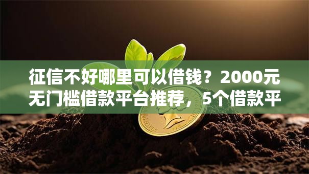 征信不好哪里可以借钱?2000元无门槛借款平台推荐,5个借款平台最好借钱盘点 征信不好哪里可以借钱?2000元无门槛借款平台推荐,5个借款平台最好借钱盘点