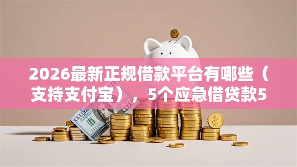 2026最新正规借款平台有哪些(支持支付宝),5个应急借贷款500秒下平台无私分享 2026最新正规借款平台有哪些(支持支付宝),5个应急借贷款500秒下平台无私分享
