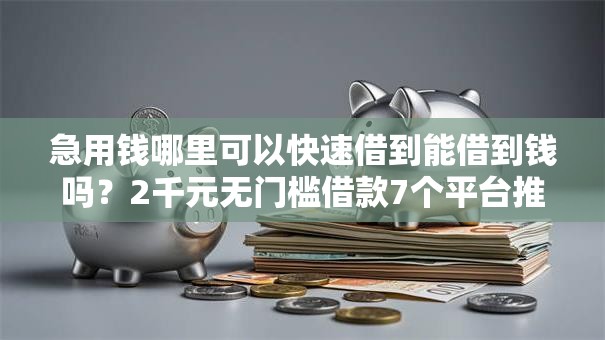 急用钱哪里可以快速借到能借到钱吗?2千元无门槛借款7个平台推荐 急用钱哪里可以快速借到能借到钱吗?2千元无门槛借款7个平台推荐