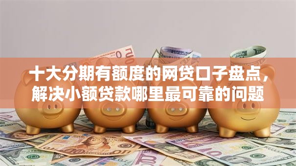 十大分期有额度的网贷口子盘点,解决小额贷款哪里最可靠的问题 十大分期有额度的网贷口子盘点,解决小额贷款哪里最可靠的问题