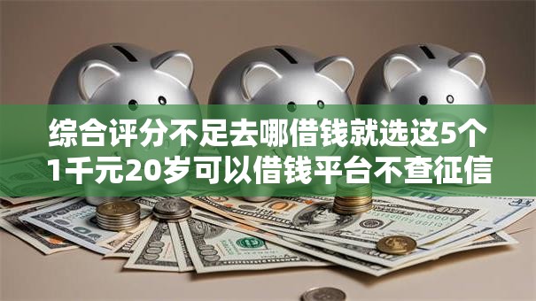 综合评分不足去哪借钱就选这5个1千元20岁可以借钱平台不查征信的平台 综合评分不足去哪借钱就选这5个1千元20岁可以借钱平台不查征信的平台