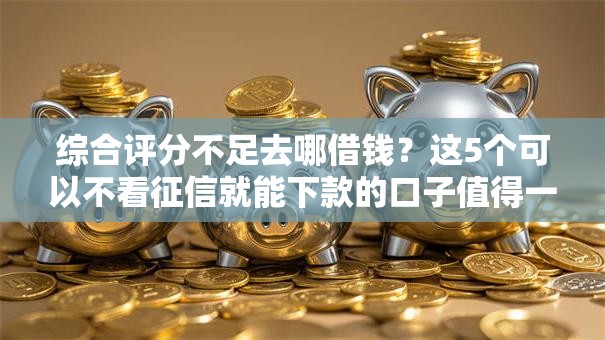 综合评分不足去哪借钱?这5个可以不看征信就能下款的口子值得一试 综合评分不足去哪借钱?这5个可以不看征信就能下款的口子值得一试