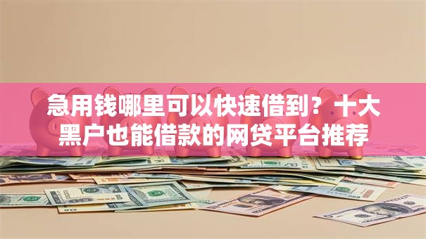 急用钱哪里可以快速借到?十大黑户也能借款的网贷平台推荐 急用钱哪里可以快速借到?十大黑户也能借款的网贷平台推荐