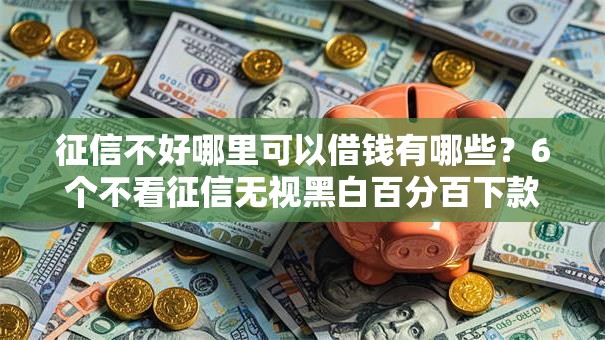 征信不好哪里可以借钱有哪些?6个不看征信无视黑白百分百下款平台推荐给你 征信不好哪里可以借钱有哪些?6个不看征信无视黑白百分百下款平台推荐给你