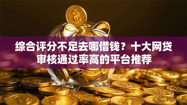 综合评分不足去哪借钱?十大网贷审核通过率高的平台推荐 综合评分不足去哪借钱?十大网贷审核通过率高的平台推荐