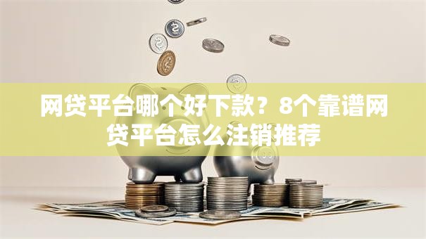 网贷平台哪个好下款？8个靠谱网贷平台怎么注销推荐
