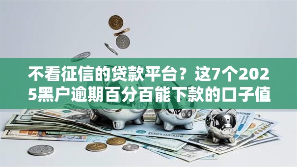 不看征信的贷款平台?这7个2025黑户逾期百分百能下款的口子值得一试 不看征信的贷款平台?这7个2025黑户逾期百分百能下款的口子值得一试