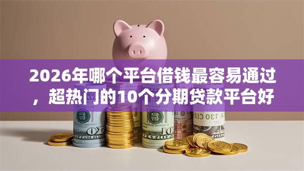 2026年哪个平台借钱最容易通过,超热门的10个分期贷款平台好下款推荐 2026年哪个平台借钱最容易通过,超热门的10个分期贷款平台好下款推荐