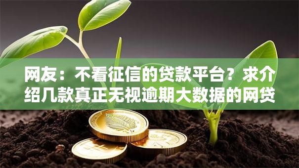 网友:不看征信的贷款平台?求介绍几款真正无视逾期大数据的网贷平台 网友:不看征信的贷款平台?求介绍几款真正无视逾期大数据的网贷平台