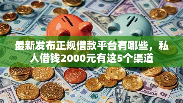 最新发布正规借款平台有哪些,私人借钱2000元有这5个渠道 最新发布正规借款平台有哪些,私人借钱2000元有这5个渠道