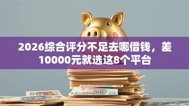 2026综合评分不足去哪借钱，差10000元就选这8个平台