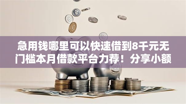 急用钱哪里可以快速借到8千元无门槛本月借款平台力荐!分享小额网贷口子8千元无门槛借款 急用钱哪里可以快速借到8千元无门槛本月借款平台力荐!分享小额网贷口子8千元无门槛借款