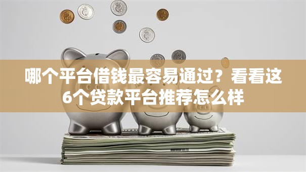 哪个平台借钱最容易通过?看看这6个贷款平台推荐怎么样 哪个平台借钱最容易通过?看看这6个贷款平台推荐怎么样