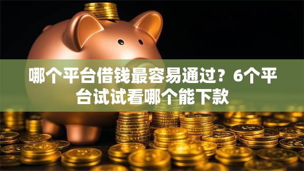 哪个平台借钱最容易通过？6个平台试试看哪个能下款