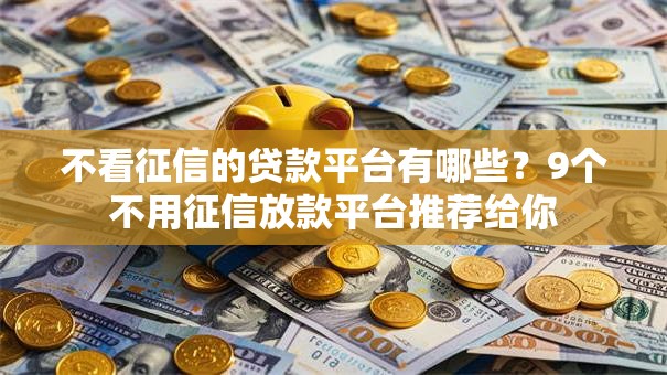 不看征信的贷款平台有哪些?9个不用征信放款平台推荐给你 不看征信的贷款平台有哪些?9个不用征信放款平台推荐给你