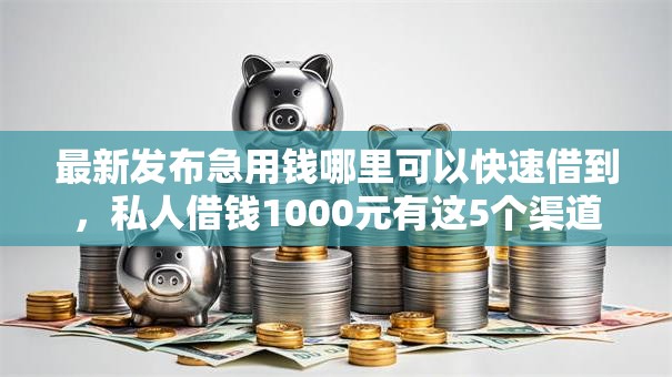 最新发布急用钱哪里可以快速借到，私人借钱1000元有这5个渠道