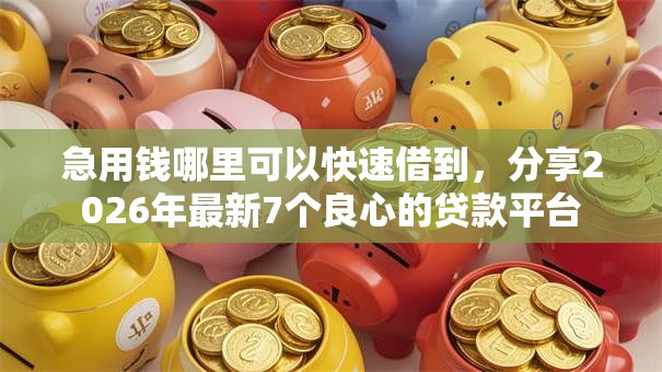 急用钱哪里可以快速借到，分享2026年最新7个良心的贷款平台