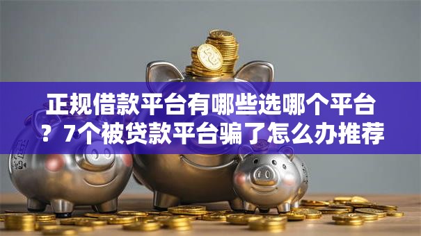 正规借款平台有哪些选哪个平台?7个被贷款平台骗了怎么办推荐 正规借款平台有哪些选哪个平台?7个被贷款平台骗了怎么办推荐