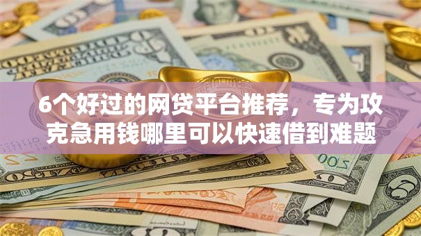 6个好过的网贷平台推荐,专为攻克急用钱哪里可以快速借到难题 6个好过的网贷平台推荐,专为攻克急用钱哪里可以快速借到难题