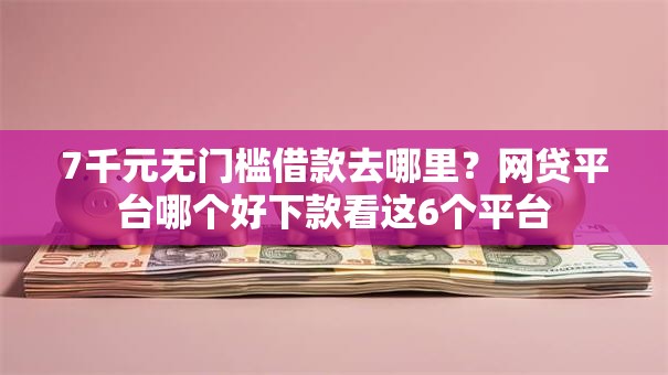 7千元无门槛借款去哪里？网贷平台哪个好下款看这6个平台