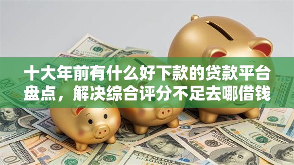 十大年前有什么好下款的贷款平台盘点,解决综合评分不足去哪借钱的问题 十大年前有什么好下款的贷款平台盘点,解决综合评分不足去哪借钱的问题