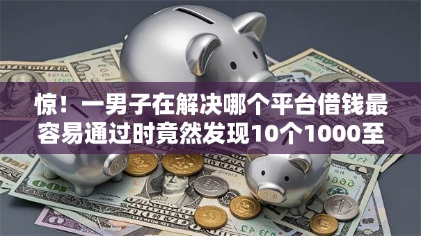 惊!一男子在解决哪个平台借钱最容易通过时竟然发现10个1000至5000的小额贷款平台,事后分享了出来 惊!一男子在解决哪个平台借钱最容易通过时竟然发现10个1000至5000的小额贷款平台,事后分享了出来