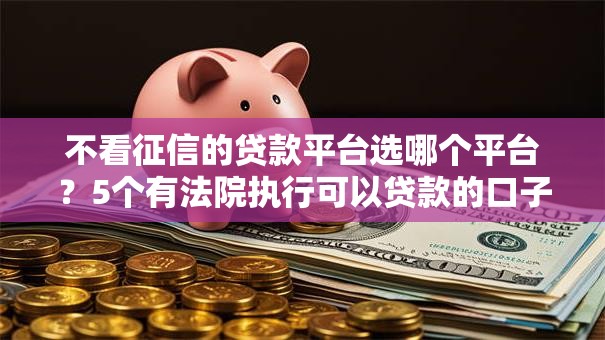 不看征信的贷款平台选哪个平台？5个有法院执行可以贷款的口子推荐