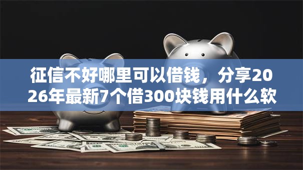 征信不好哪里可以借钱，分享2026年最新7个借300块钱用什么软件