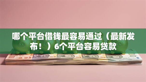 哪个平台借钱最容易通过(最新发布!)6个平台容易贷款 哪个平台借钱最容易通过(最新发布!)6个平台容易贷款
