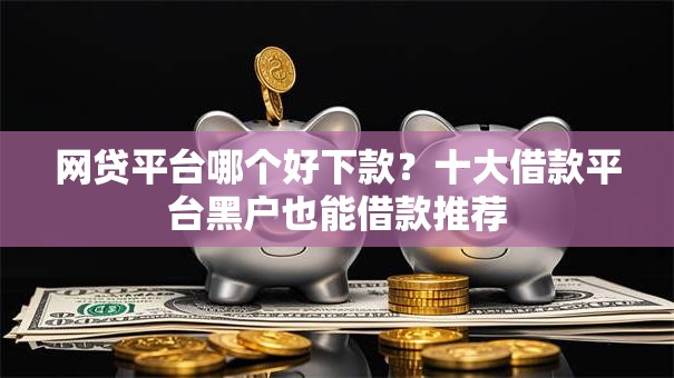 网贷平台哪个好下款？十大借款平台黑户也能借款推荐