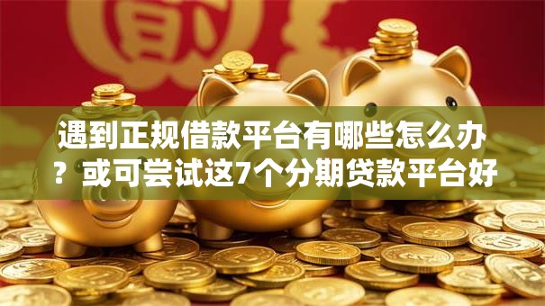 遇到正规借款平台有哪些怎么办？或可尝试这7个分期贷款平台好下款