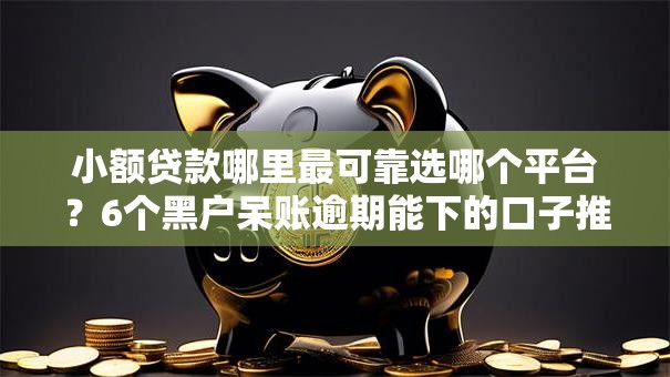 小额贷款哪里最可靠选哪个平台?6个黑户呆账逾期能下的口子推荐 小额贷款哪里最可靠选哪个平台?6个黑户呆账逾期能下的口子推荐