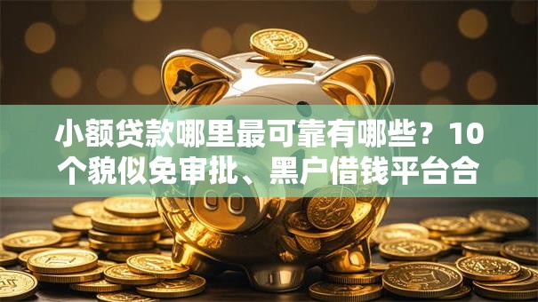 小额贷款哪里最可靠有哪些？10个貌似免审批、黑户借钱平台合集