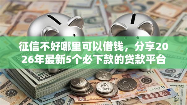 征信不好哪里可以借钱,分享2026年最新5个必下款的贷款平台 征信不好哪里可以借钱,分享2026年最新5个必下款的贷款平台