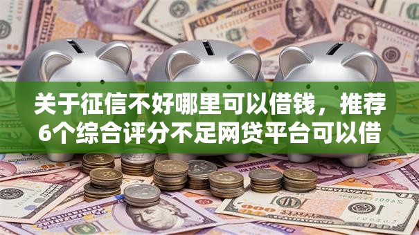 关于征信不好哪里可以借钱,推荐6个综合评分不足网贷平台可以借款给你 关于征信不好哪里可以借钱,推荐6个综合评分不足网贷平台可以借款给你