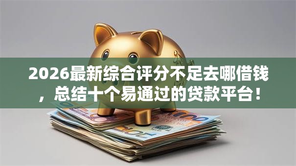 2026最新综合评分不足去哪借钱,总结十个易通过的贷款平台! 2026最新综合评分不足去哪借钱,总结十个易通过的贷款平台!