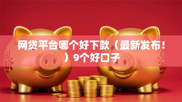 网贷平台哪个好下款（最新发布！）9个好口子
